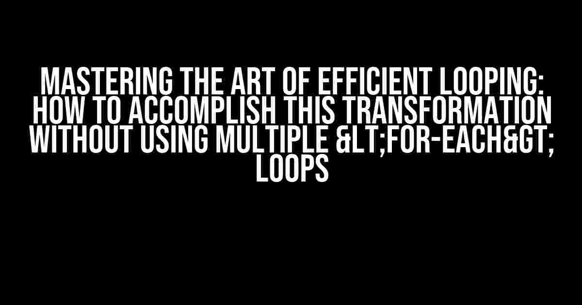 Mastering the Art of Efficient Looping: How to Accomplish This Transformation Without Using Multiple <for-each> Loops