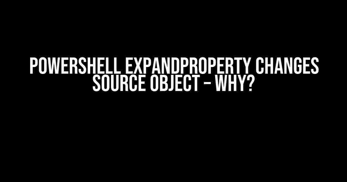 Powershell ExpandProperty changes source object – why?