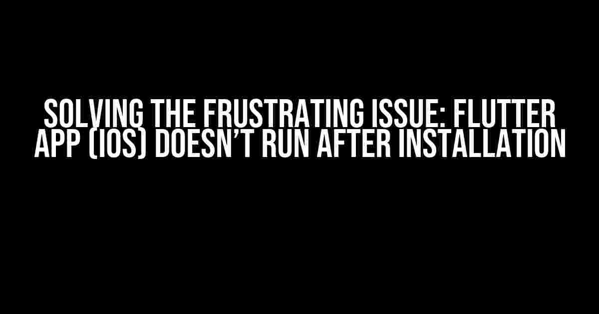 Solving the Frustrating Issue: Flutter App (iOS) Doesn’t Run After Installation