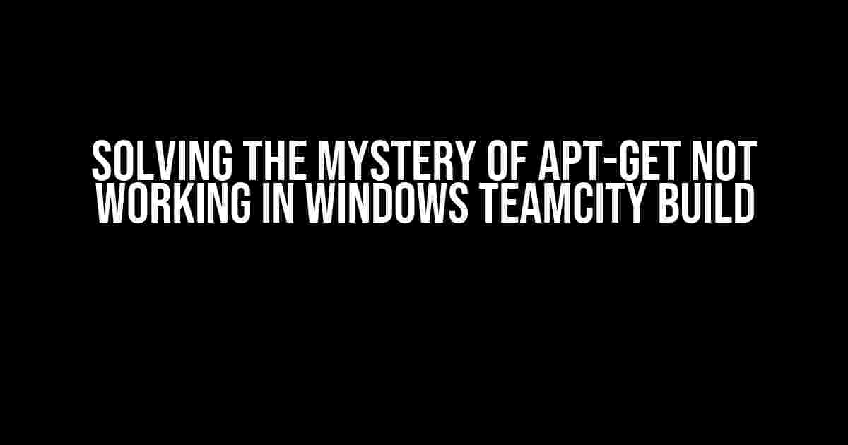 Solving the Mystery of apt-get not Working in Windows TeamCity Build